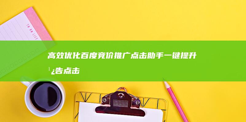 高效优化 百度竞价推广点击助手 一键提升广告点击率与转化率