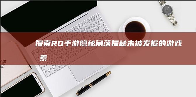 探索RO手游隐秘角落：揭秘未被发掘的游戏元素