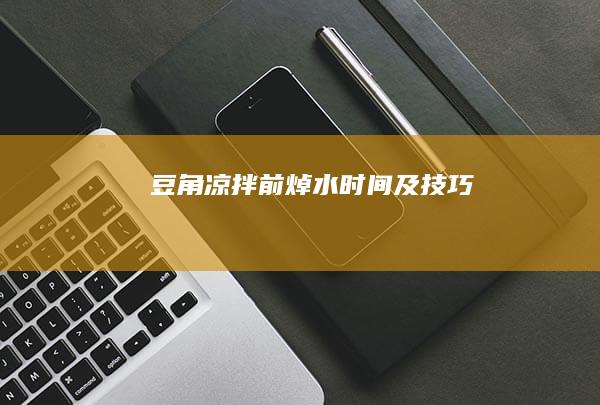 豆角凉拌前焯水时间及技巧